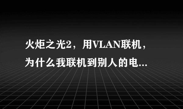 火炬之光2，用VLAN联机，为什么我联机到别人的电脑上，就会在读取地图界面卡死进不去呢？