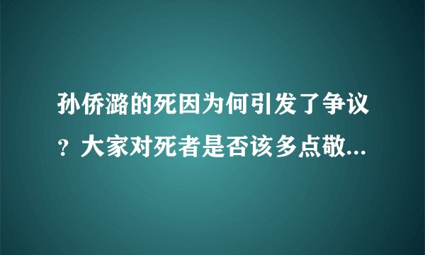 孙侨潞的死因为何引发了争议？大家对死者是否该多点敬畏之心？