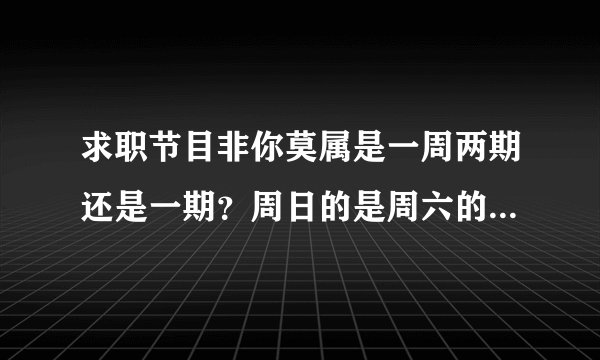 求职节目非你莫属是一周两期还是一期？周日的是周六的重播吗？