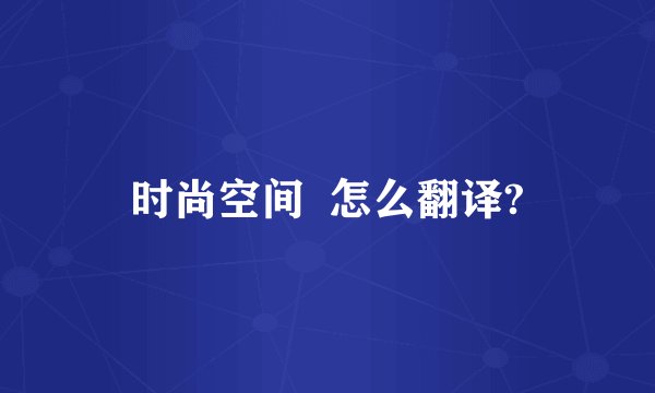 时尚空间  怎么翻译?