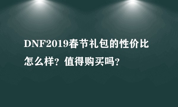DNF2019春节礼包的性价比怎么样？值得购买吗？