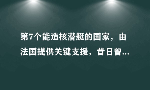 第7个能造核潜艇的国家，由法国提供关键支援，昔日曾为龙虾翻脸