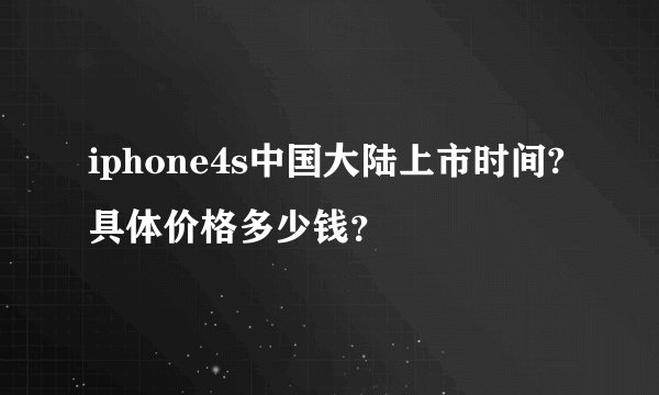 iphone4s中国大陆上市时间?具体价格多少钱？