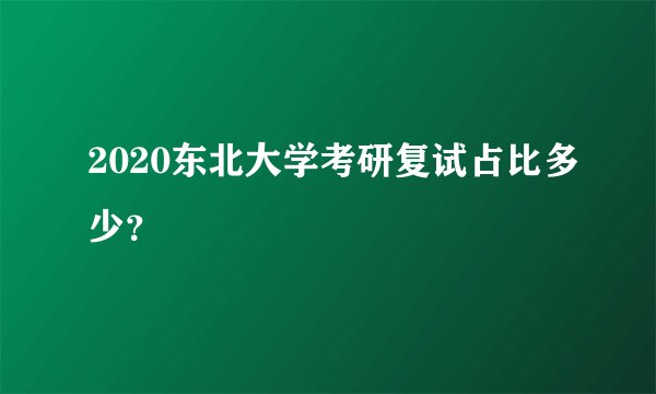 2020东北大学考研复试占比多少？