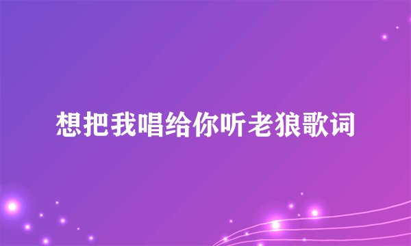 想把我唱给你听老狼歌词