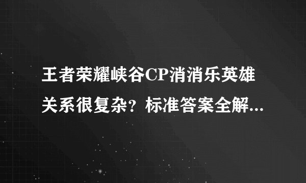 王者荣耀峡谷CP消消乐英雄关系很复杂？标准答案全解析！建议收藏