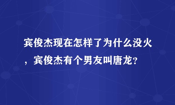 宾俊杰现在怎样了为什么没火，宾俊杰有个男友叫唐龙？