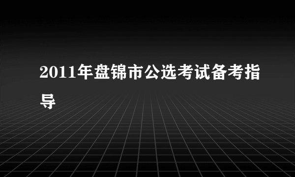 2011年盘锦市公选考试备考指导
