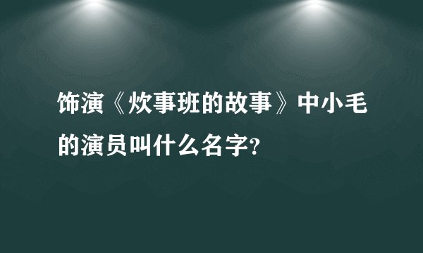 饰演《炊事班的故事》中小毛的演员叫什么名字？