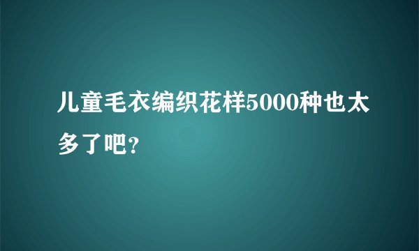 儿童毛衣编织花样5000种也太多了吧？