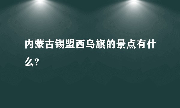 内蒙古锡盟西乌旗的景点有什么?