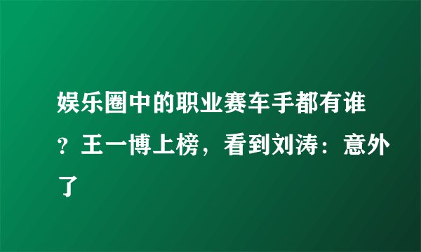 娱乐圈中的职业赛车手都有谁？王一博上榜，看到刘涛：意外了