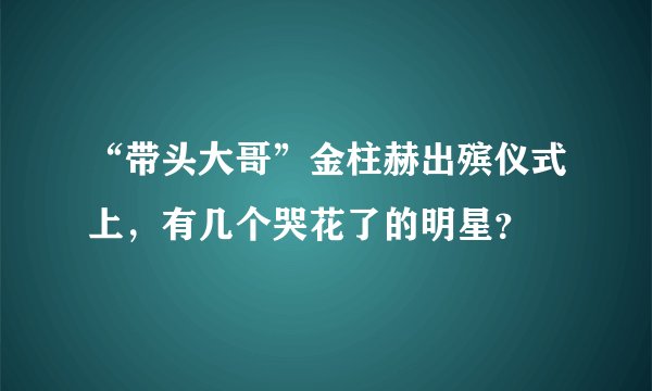 “带头大哥”金柱赫出殡仪式上，有几个哭花了的明星？