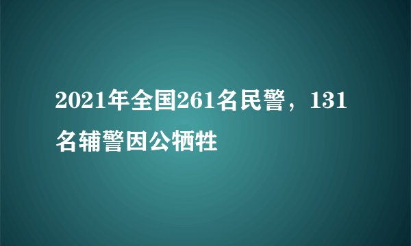 2021年全国261名民警，131名辅警因公牺牲