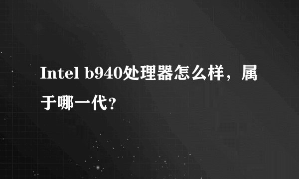Intel b940处理器怎么样，属于哪一代？
