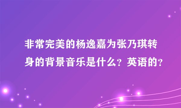 非常完美的杨逸嘉为张乃琪转身的背景音乐是什么？英语的？