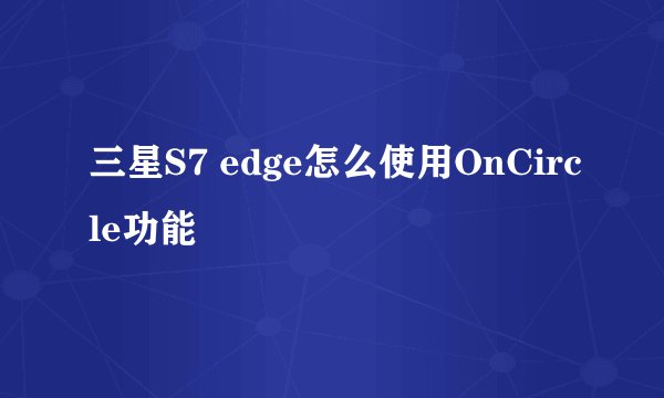 三星S7 edge怎么使用OnCircle功能