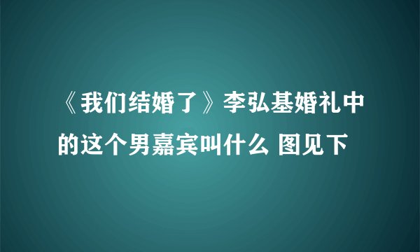 《我们结婚了》李弘基婚礼中的这个男嘉宾叫什么 图见下