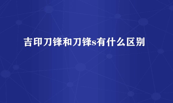 吉印刀锋和刀锋s有什么区别