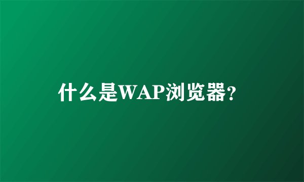 什么是WAP浏览器？