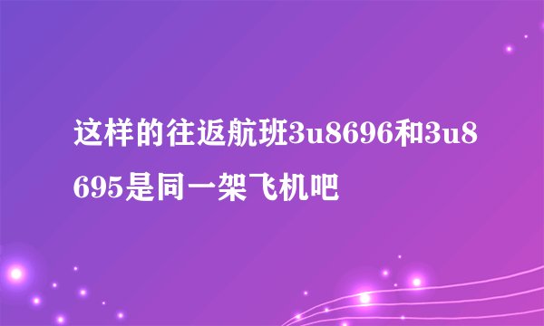 这样的往返航班3u8696和3u8695是同一架飞机吧
