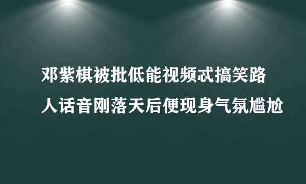 邓紫棋被批低能视频忒搞笑路人话音刚落天后便现身气氛尴尬