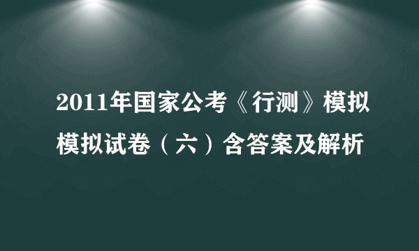 2011年国家公考《行测》模拟模拟试卷（六）含答案及解析