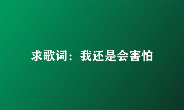 求歌词：我还是会害怕