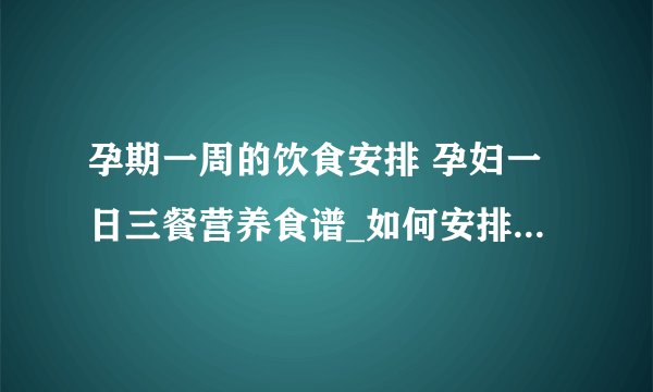 孕期一周的饮食安排 孕妇一日三餐营养食谱_如何安排孕期一周的饮食