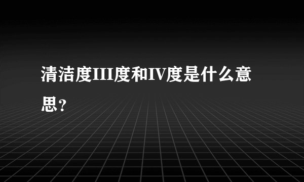 清洁度III度和IV度是什么意思？