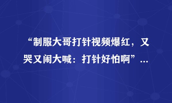 “制服大哥打针视频爆红，又哭又闹大喊：打针好怕啊”，假设您在现场，该怎么安慰他？