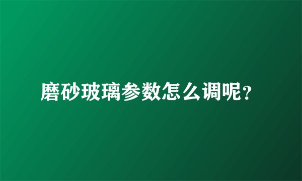 磨砂玻璃参数怎么调呢？