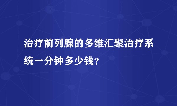 治疗前列腺的多维汇聚治疗系统一分钟多少钱？