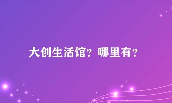 大创生活馆？哪里有？