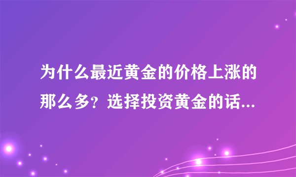 为什么最近黄金的价格上涨的那么多？选择投资黄金的话是最佳时机吗