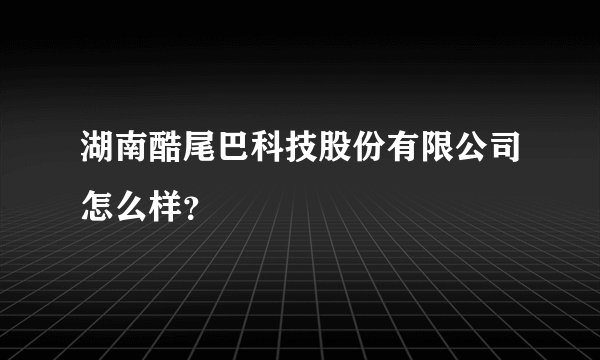 湖南酷尾巴科技股份有限公司怎么样？