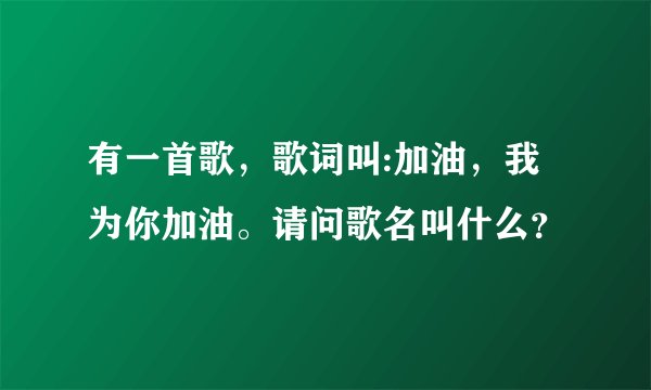 有一首歌,歌词叫:加油,我为你加油。请问歌名叫什么?