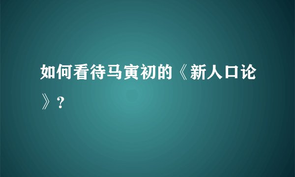 如何看待马寅初的《新人口论》？