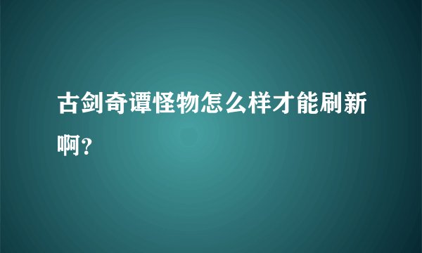 古剑奇谭怪物怎么样才能刷新啊？