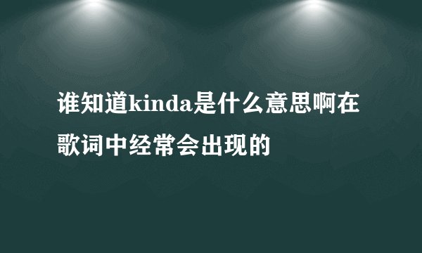 谁知道kinda是什么意思啊在歌词中经常会出现的