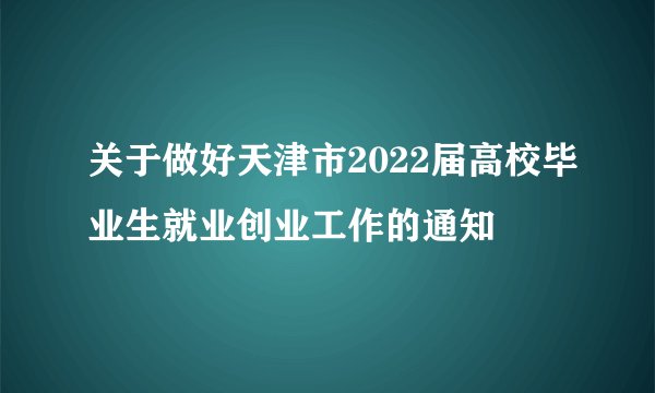 关于做好天津市2022届高校毕业生就业创业工作的通知