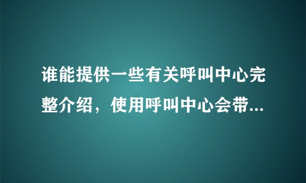 谁能提供一些有关呼叫中心完整介绍，使用呼叫中心会带来好处？