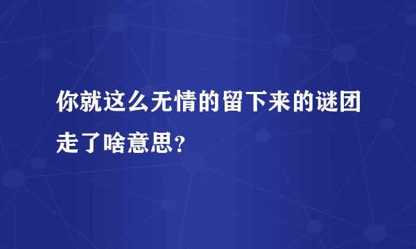 你就这么无情的留下来的谜团走了啥意思？