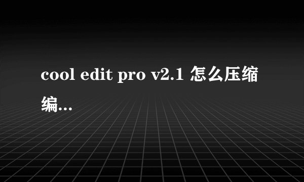 cool edit pro v2.1 怎么压缩 编辑后的音乐 太大 怎么弄成普通大小.