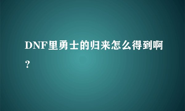 DNF里勇士的归来怎么得到啊？
