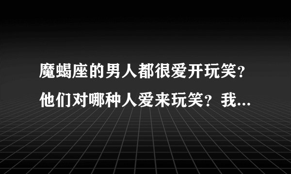 魔蝎座的男人都很爱开玩笑？他们对哪种人爱来玩笑？我总觉得魔蝎男嘴里没有一句真话？