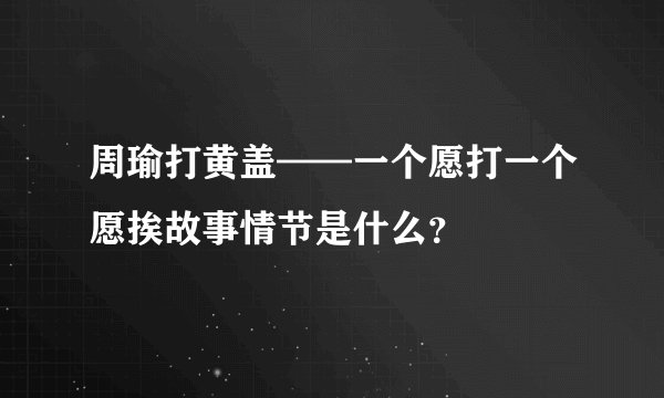 周瑜打黄盖——一个愿打一个愿挨故事情节是什么？