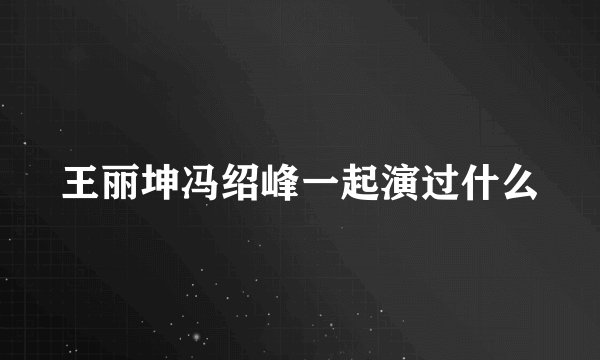 王丽坤冯绍峰一起演过什么