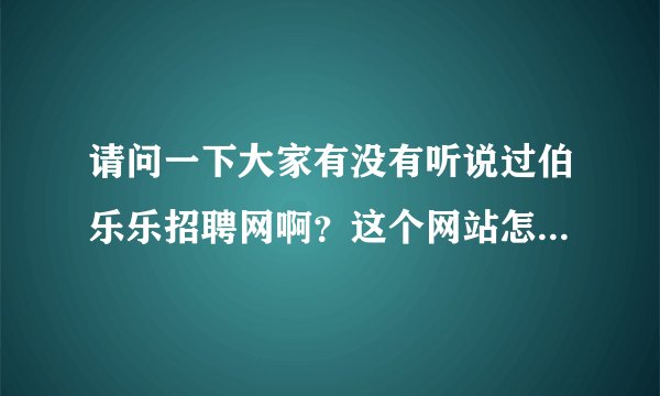 请问一下大家有没有听说过伯乐乐招聘网啊？这个网站怎么样啊？