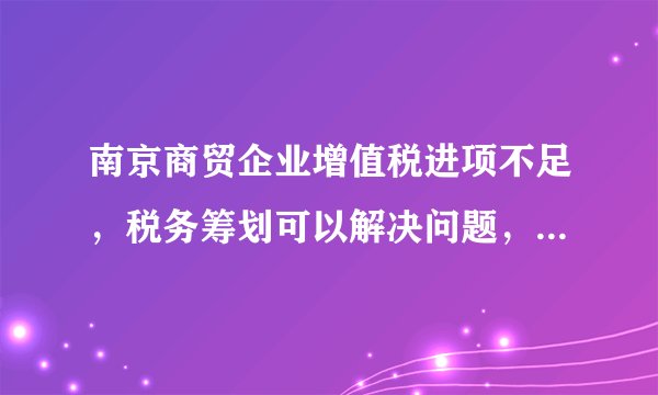 南京商贸企业增值税进项不足，税务筹划可以解决问题，合理节税
